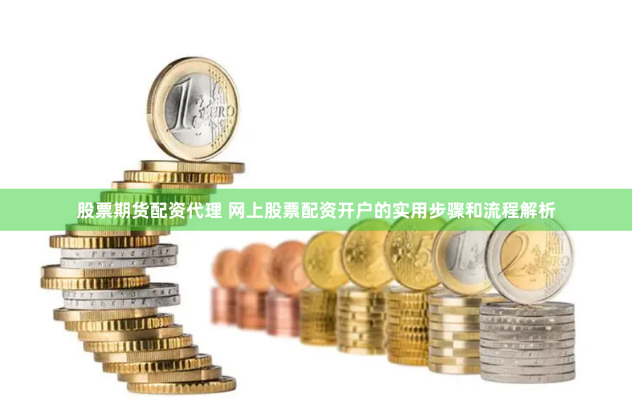 股票期货配资代理 网上股票配资开户的实用步骤和流程解析