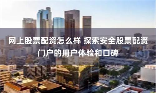 网上股票配资怎么样 探索安全股票配资门户的用户体验和口碑