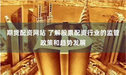 期货配资网站 了解股票配资行业的监管政策和趋势发展