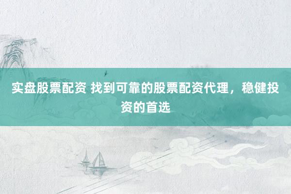 实盘股票配资 找到可靠的股票配资代理，稳健投资的首选