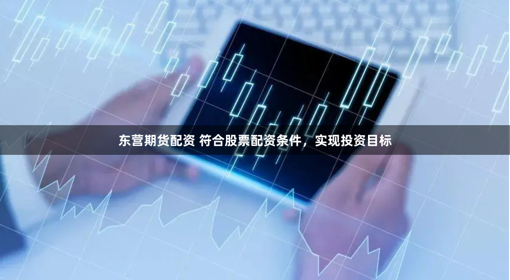 东营期货配资 符合股票配资条件，实现投资目标