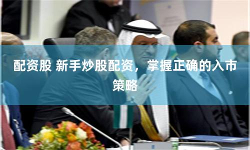 配资股 新手炒股配资,掌握正确的入市策略