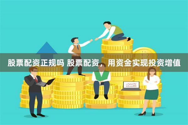 股票配资正规吗 股票配资,用资金实现投资增值