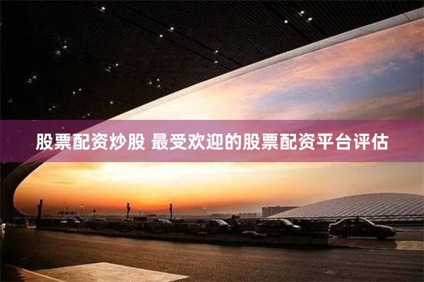 股票配资炒股 最受欢迎的股票配资平台评估