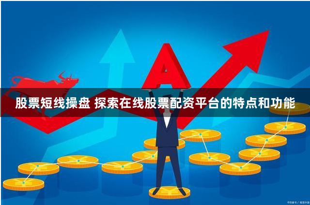 股票短线操盘 探索在线股票配资平台的特点和功能
