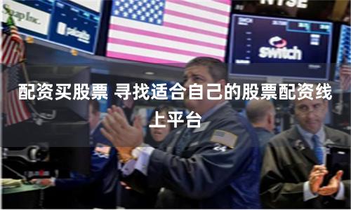 配资买股票 寻找适合自己的股票配资线上平台