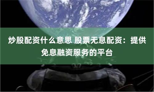 炒股配资什么意思 股票无息配资：提供免息融资服务的平台