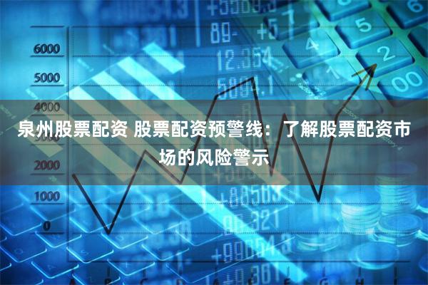 泉州股票配资 股票配资预警线：了解股票配资市场的风险警示