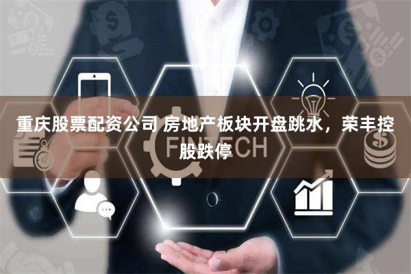 重庆股票配资公司 房地产板块开盘跳水，荣丰控股跌停