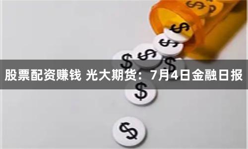 股票配资赚钱 光大期货：7月4日金融日报