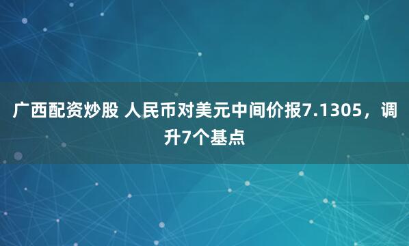 广西配资炒股 人民币对美元中间价报7.1305,调升7个基点