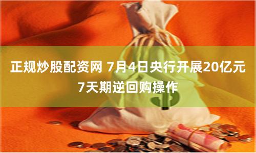 正规炒股配资网 7月4日央行开展20亿元7天期逆回购操作