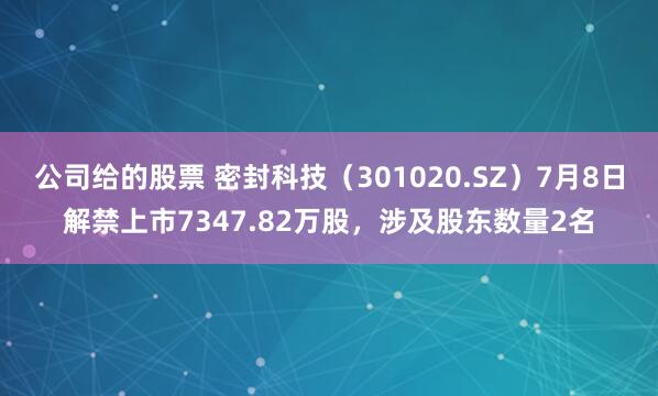 公司给的股票 密封科技（301020.SZ）7月8日解禁上市7347.82万股，涉及股东数量2名