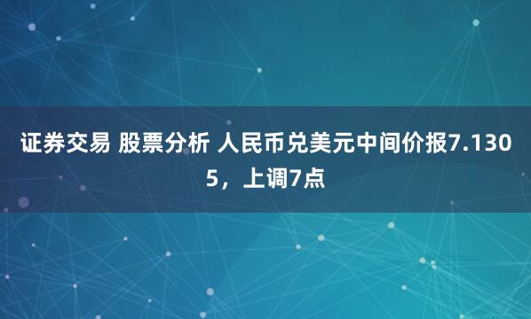 证券交易 股票分析 人民币兑美元中间价报7.1305，上调7点