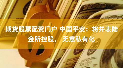 期货股票配资门户 中国平安：将并表陆金所控股， 无意私有化