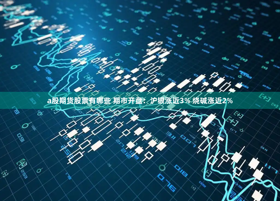 a股期货股票有哪些 期市开盘：沪银涨近3% 烧碱涨近2%