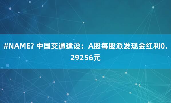 #NAME? 中国交通建设：A股每股派发现金红利0.29256元