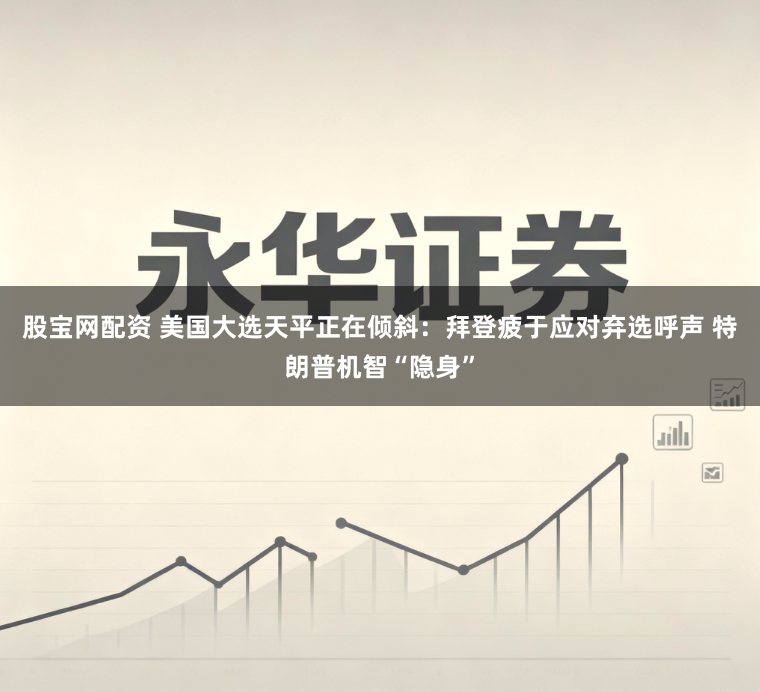 股宝网配资 美国大选天平正在倾斜：拜登疲于应对弃选呼声 特朗普机智“隐身”