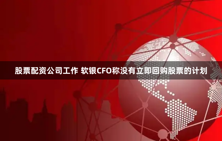 股票配资公司工作 软银CFO称没有立即回购股票的计划