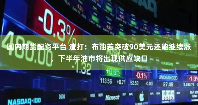 国内期货配资平台 渣打：布油若突破90美元还能继续涨，下半年油市将出现供应缺口