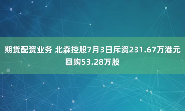 期货配资业务 北森控股7月3日斥资231.67万港元回购53.28万股
