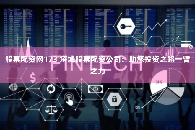 股票配资网173 塔城股票配资公司：助您投资之路一臂之力