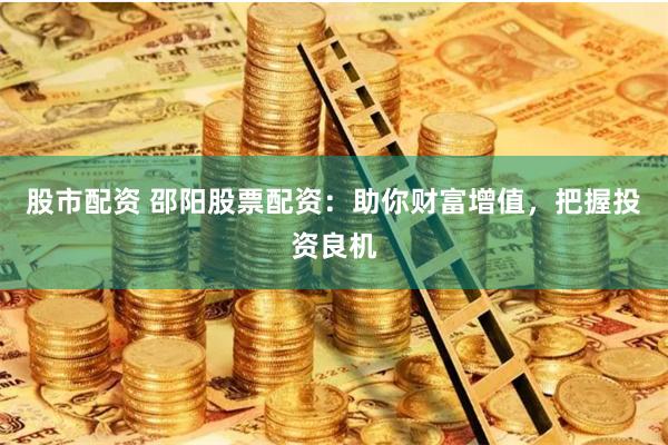 股市配资 邵阳股票配资:助你财富增值,把握投资良机